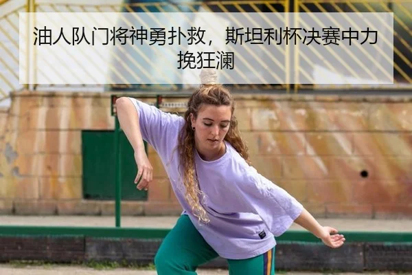 油人队门将神勇扑救，斯坦利杯决赛中力挽狂澜