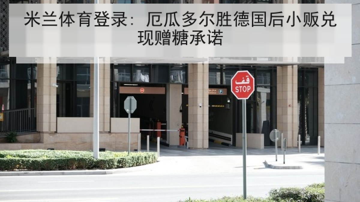 米兰体育登录: 厄瓜多尔胜德国后小贩兑现赠糖承诺
