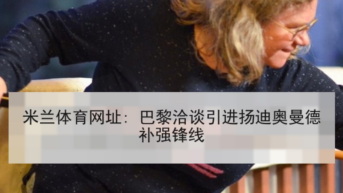 米兰体育网址: 巴黎洽谈引进扬迪奥曼德补强锋线