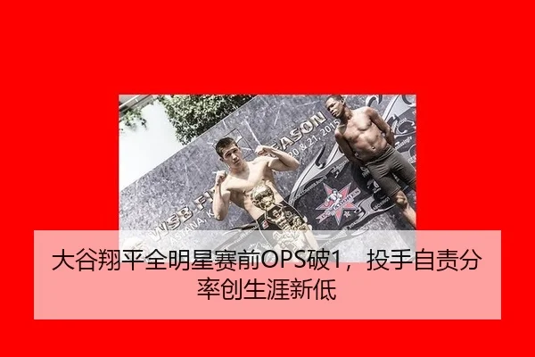 大谷翔平全明星赛前OPS破1，投手自责分率创生涯新低
