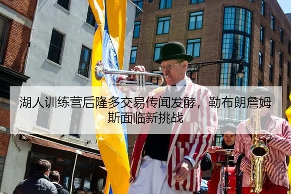 湖人训练营后隆多交易传闻发酵，勒布朗詹姆斯面临新挑战