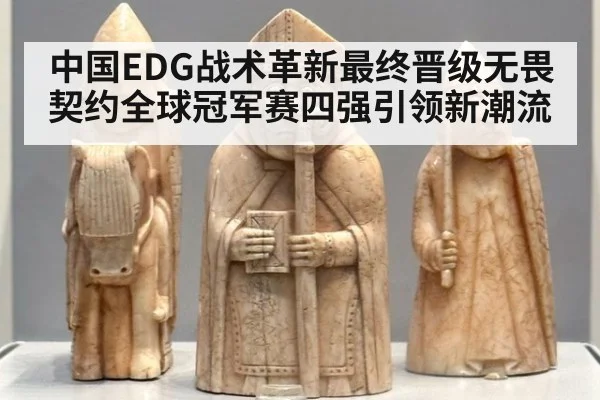 中国EDG战术革新最终晋级无畏契约全球冠军赛四强引领新潮流