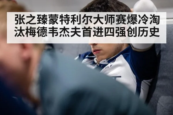 张之臻蒙特利尔大师赛爆冷淘汰梅德韦杰夫首进四强创历史